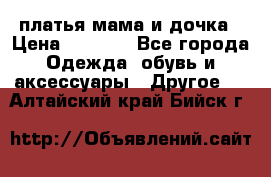 платья мама и дочка › Цена ­ 2 000 - Все города Одежда, обувь и аксессуары » Другое   . Алтайский край,Бийск г.